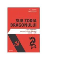 Sub zodia dragonului. Lungul mars catre ruptura sovieto-albaneza (1956-1961) de Mihai Croitor