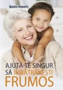 Ajuta-te singur sa imbatranesti frumos de Radu Vrasti
