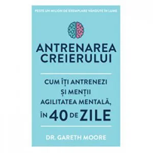 Antrenarea creierului. Cum iti antrenezi si mentii agilitatea mentala in 40 de zile. de Dr. Gareth Moore