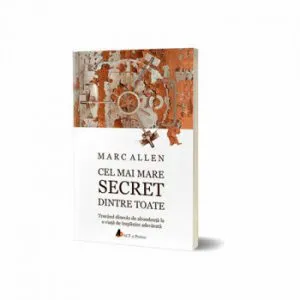 Cel mai mare secret dintre toate. Trecand dincolo de abundenta la o viata de implinire adevarata de Marc Allen