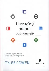 Creeaza-ti propria economie. Calea catre prosperitate intr-o lume dezorganizata de Tyler Cowen