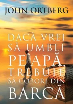 Daca vrei sa umbli pe apa trebuie sa cobori din barca de John Ortberg