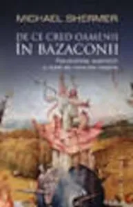 De ce cred oamenii in bazaconii. Pseudostiinta, superstitii si alte aiureli ale vremurilor noastre de Michael Shermer