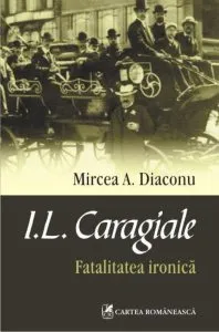 I.L. Caragiale. Fatalitatea ironica de Mircea Diaconu