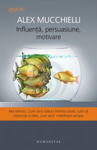 Influenta, persuasiune, motivare. Noi tehnici. Cum sa-ti seduci interlocutorii, cum sa transmiti o idee, cum sa-ti mobilizezi echipa