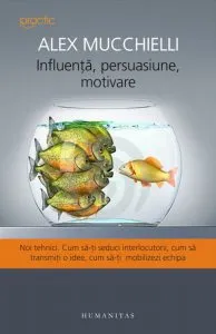 Influenta, persuasiune, motivare. Noi tehnici. Cum sa-ti seduci interlocutorii, cum sa transmiti o idee, cum sa-ti mobilizezi echipa de Alex Mucchielli