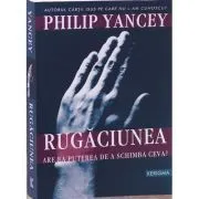 Rugaciunea. Are ea puterea de a schimba ceva? de Philip Yancey
