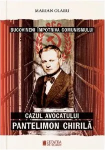 Bucovineni împotriva comunismului. Cazul avocatului Pantelimon Chirilă de Marian Olaru