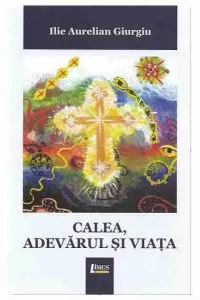 Calea, adevarul si viata de Ilie Aurelian Giurgiu