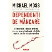 Dependenti de mancare. Alimentele, liberul-arbitru si cum ne exploateaza adictiile marile corporatii alimentare de Michael Moss