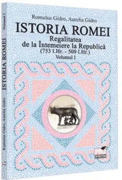 Istoria Romei. Regalitatea de la Intemeiere la Republica (753 i.Hr. - 509 i.Hr.). Volumul I de Aurelia Gidro