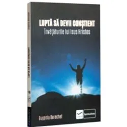 Lupta sa devii constient. Invataturile lui Isus Hristos de Eugeniu Berechet