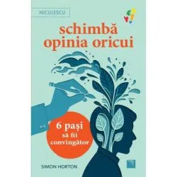 Schimba opinia oricui. 6 pasi sa fii convingator de Simon Horton