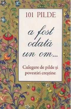 101 pilde. A fost odata un om... Culegere de pilde si povestiri crestine