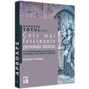 Aproape totul despre... Cele mai fascinante personaje istorice