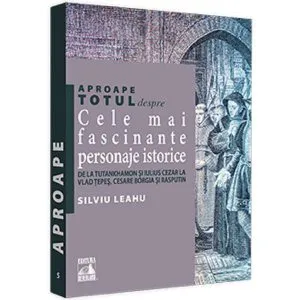 Aproape totul despre... Cele mai fascinante personaje istorice de Silviu Leahu