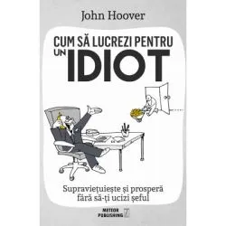 Cum sa lucrezi pentru un idiot. Supravietuieste si prospera fara sa-ti ucizi seful de John Hoover