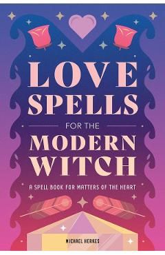 Love Spells for the Modern Witch: A Spell Book for Matters of the Heart