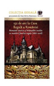 152 de ani la Casa Regală a României. Momente istorice și întâmplări inedite cu membrii familiei regale (1866-2018)