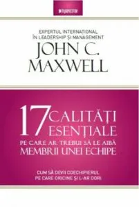 17 calitati esentiale pe care ar trebui sa le aiba membrii unei echipe. Cum sa devii coechipierul pe care oricine si l-ar dori de John Maxwell