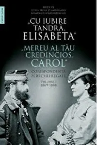Cu iubire tandra, Elisabeta. Mereu al tau credincios, Carol. Corespondenta perechii regale. Volumul I. 1869-1888 de Carol I