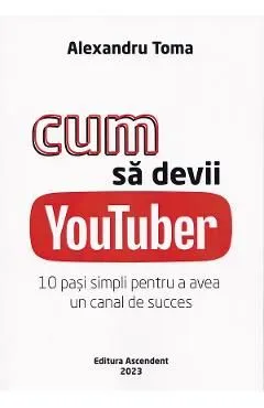 Cum sa devii Youtuber. 10 pasi simpli pentru a avea un canal de succes de Alexandru Toma