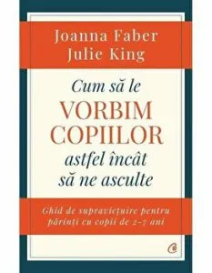 Cum sa le vorbim copiilor astfel incat sa ne asculte. Ghid de supravietuire pentru parinti cu copii de 2-7 ani de Julie King