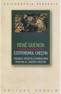 Ezoterismul crestin. Ordinele initiatice si simbolismul profund al traditiei crestine de Rene Guenon