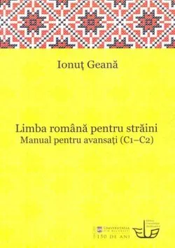 Limba română pentru străini. Manual pentru avansaţi (C1-C2) de Ionut Geana