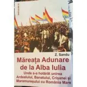Mareata adunare de la Alba Iulia. Unde s-a hotarat unirea Ardealului, Banatului, Crisanei si Maramuresului cu Romania Mare de Z. Sandu