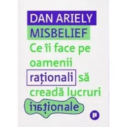 Misbelief. Ce ii face pe oamenii rationali sa creada lucruri irationale de Dan Ariely