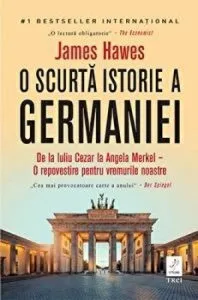 O scurta istorie a Germaniei. De la Iuliu Cezar la Angela Merkel. O repovestire pentru vremurile noastre. de James Hawes