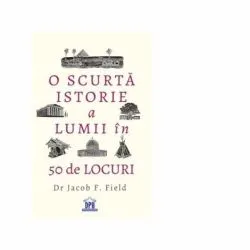 O scurta istorie a lumii in 50 de locuri de Jacob F. Field