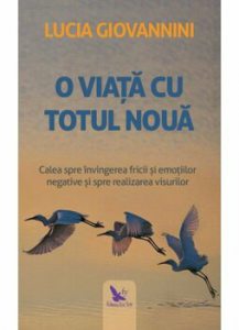 O viata cu totul noua. Calea spre invingerea fricii si emotiilor negative si spre realizarea visurilor