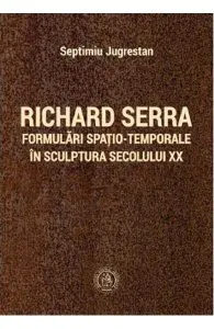 Richard Serra. Formulari spatio-temporale in sculptura secolului XX de Septimiu Jugrestan