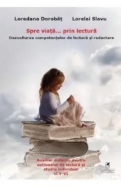 Spre viata... prin lectura. Dezvoltarea competentelor de lectura si redactare - Clasele 5-6 de Lorelai Slavu