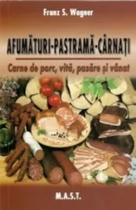Afumaturi, pastrama, carnati: carne de porc, vita, pasare si vanat de Franz S. Wagner