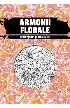 Armonii florale. Perfectiune si stralucire. Carte de colorat pentru adulti