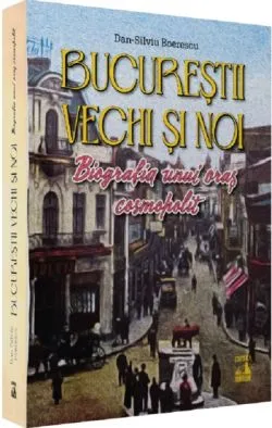 Bucurestii vechi si noi. Biografia unui oras cosmopolit de Dan-Silviu Boerescu