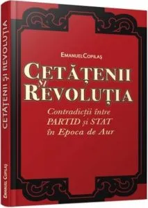Cetatenii si revolutia. Contradictii intre partid si stat in Epoca de Aur. de Emanuel Copilas