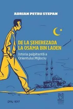 De la Seherezada la Osama bin Laden. Istoria palpitanta a Orientului Mijlociu de Adrian Petru Stepan