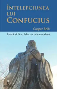 Intelepciunea lui Confucius. Invata sa devii un lider de talie mondiala de Casper Shih