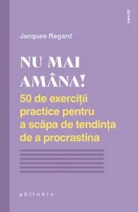 Nu mai amâna! 50 de exerciții practice pentru a scăpa de tendința de a procrastina de Jacques Regard