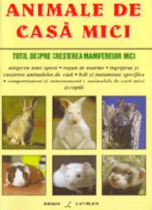 Animale de casa mici - Totul despre cresterea mamiferelor mici de Margie Wilson