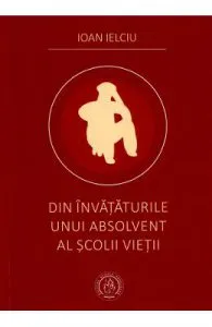 Din invataturile unui absolvent al scolii vietii de Ioan Ielciu