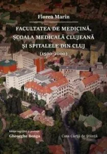 Facultatea de Medicina, scoala medicala clujeana si spitalele din Cluj (1500-2000) de Florea Marin