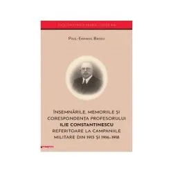 Insemnarile, memoriile si corespondenta profesorului Ilie Constantinescu referitoare la campaniile militare din 1913 si 1916–1918 de Paul?Emanoil Barbu
