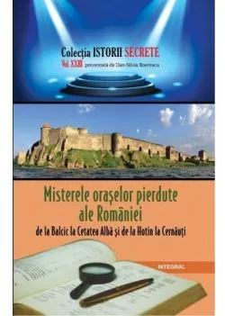 Istorii secrete Vol. 23: Misterele oraselor pierdute ale Romaniei de Dan-Silviu Boerescu