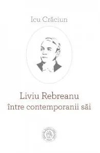 Liviu Rebreanu intre contemporanii sai de Icu Craciun
