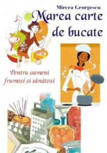 Marea carte de bucate - pentru oameni frumosi si sanatosi de Mircea Georgescu